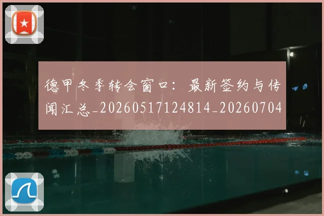 德甲冬季转会窗口：最新签约与传闻汇总_20260517124814_20260704172850_20260722160935