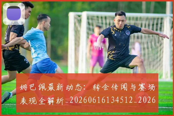 姆巴佩最新动态:转会传闻与赛场表现全解析_20260616134512_20260720185757