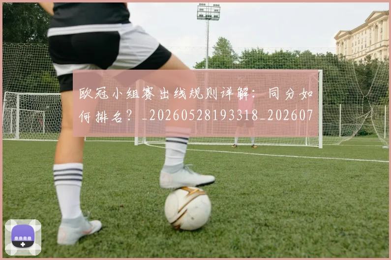 欧冠小组赛出线规则详解：同分如何排名？_20260528193318_20260707150940_20260801163342
