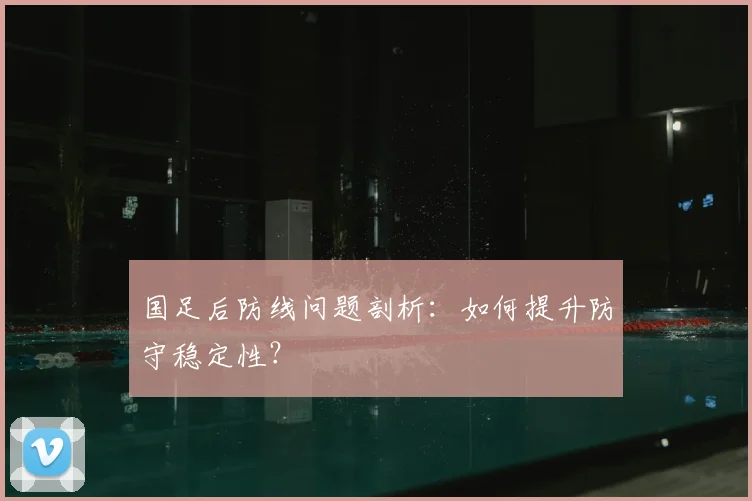 国足后防线问题剖析：如何提升防守稳定性？