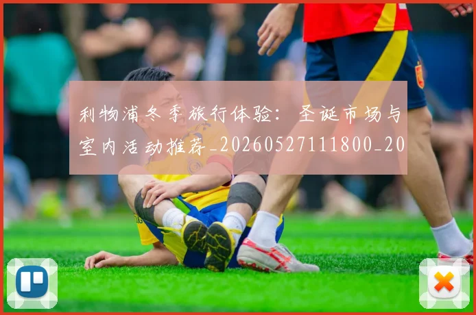 利物浦冬季旅行体验：圣诞市场与室内活动推荐_20260527111800_20260718010047
