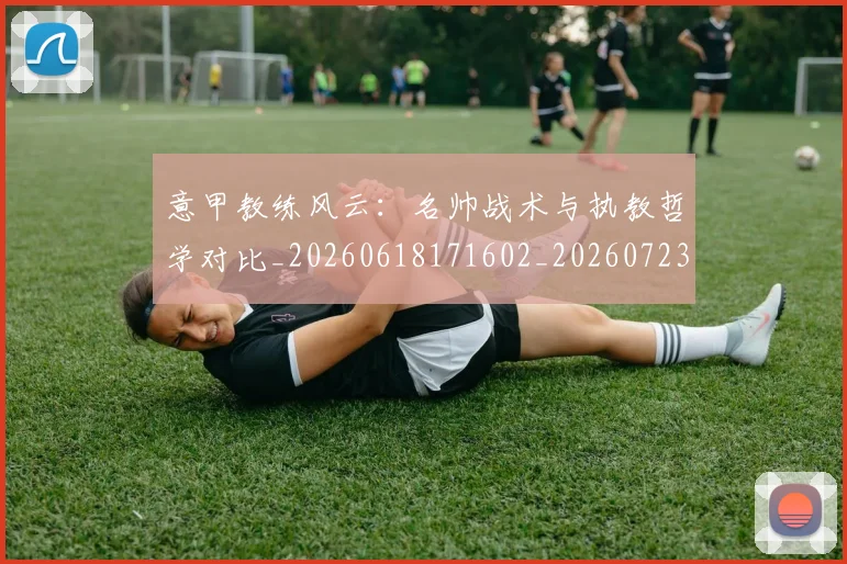 意甲教练风云：名帅战术与执教哲学对比_20260618171602_20260723175230