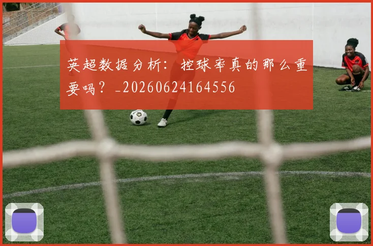英超数据分析：控球率真的那么重要吗？_20260624164556