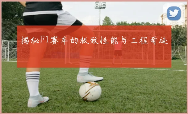 揭秘F1赛车的极致性能与工程奇迹