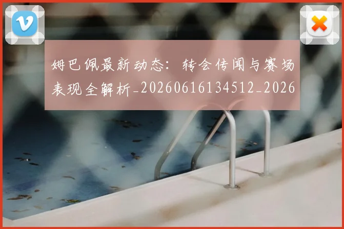 姆巴佩最新动态：转会传闻与赛场表现全解析_20260616134512_20260720185757