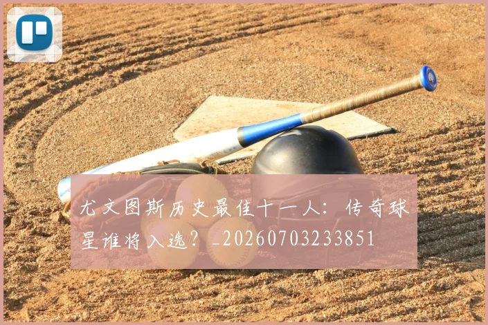 尤文图斯历史最佳十一人:传奇球星谁将入选?_20260703233851