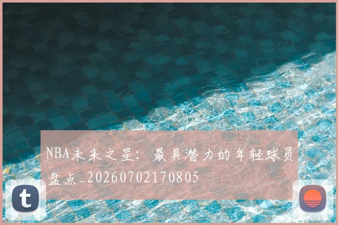 NBA未来之星：最具潜力的年轻球员盘点_20260702170805