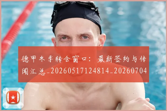 德甲冬季转会窗口:最新签约与传闻汇总_20260517124814_20260704172850_20260722160935