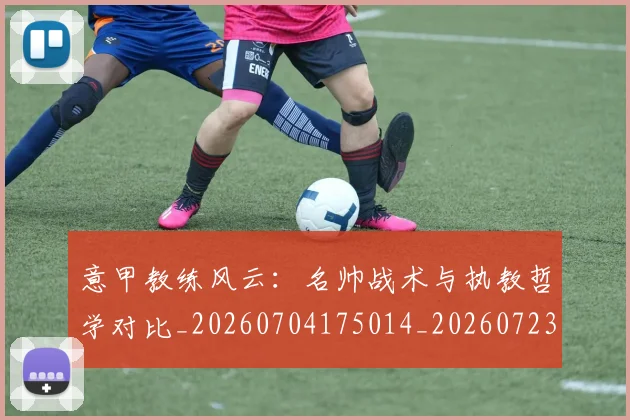 意甲教练风云:名帅战术与执教哲学对比_20260704175014_20260723175232