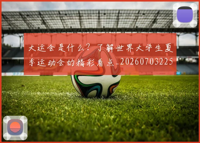 大运会是什么？了解世界大学生夏季运动会的精彩看点_20260703225622_20260719171725