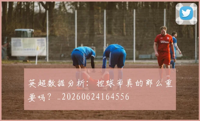 英超数据分析：控球率真的那么重要吗？_20260624164556