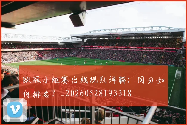 欧冠小组赛出线规则详解:同分如何排名?_20260528193318