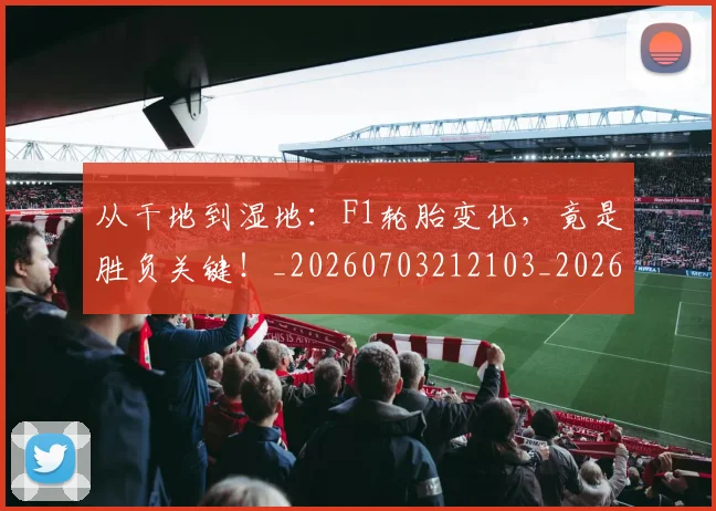 从干地到湿地：F1轮胎变化，竟是胜负关键！_20260703212103_20260718001140
