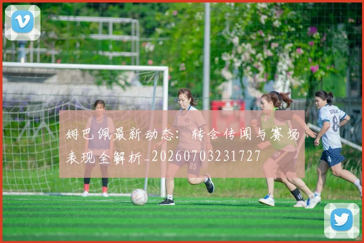 姆巴佩最新动态：转会传闻与赛场表现全解析_20260703231727