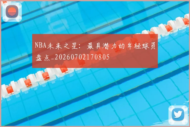 NBA未来之星：最具潜力的年轻球员盘点_20260702170805