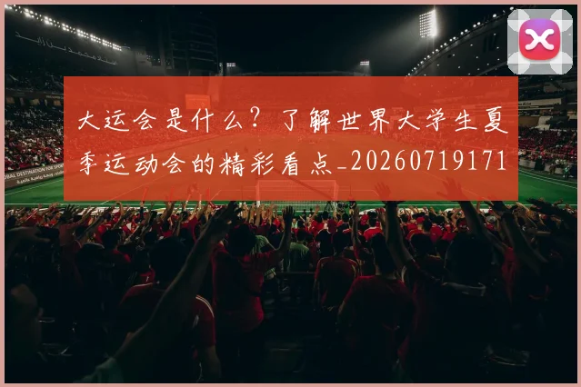 大运会是什么?了解世界大学生夏季运动会的精彩看点_20260719171724