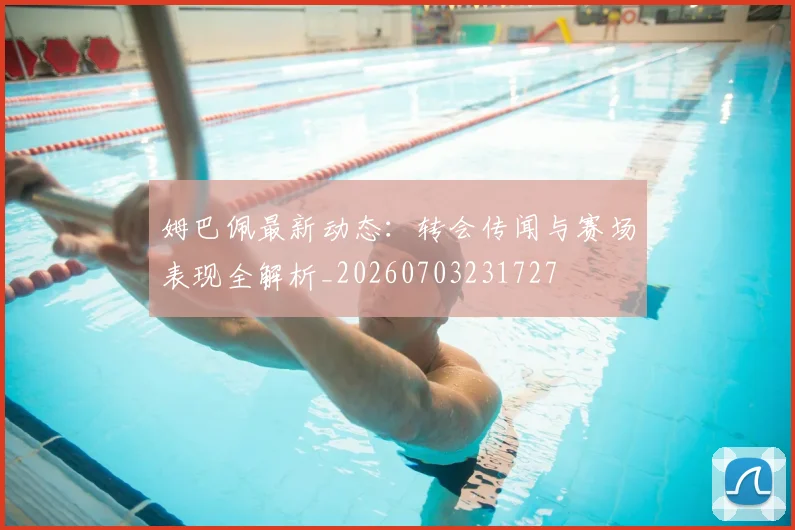 姆巴佩最新动态:转会传闻与赛场表现全解析_20260703231727