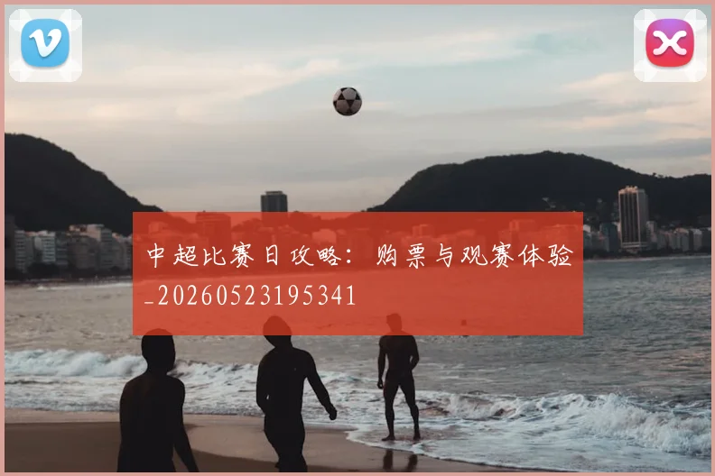 中超比赛日攻略:购票与观赛体验_20260523195341