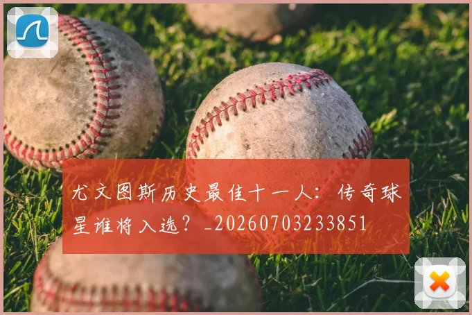 尤文图斯历史最佳十一人：传奇球星谁将入选？_20260703233851