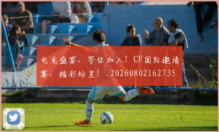 电竞盛宴,等你加入!CF国际邀请赛,精彩纷呈!_20260802162735